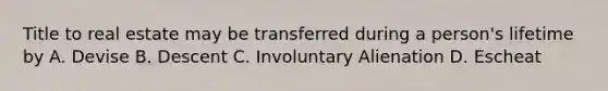 Title to real estate may be transferred during a person's lifetime by A. Devise B. Descent C. Involuntary Alienation D. Escheat