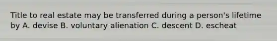 Title to real estate may be transferred during a person's lifetime by A. devise B. voluntary alienation C. descent D. escheat