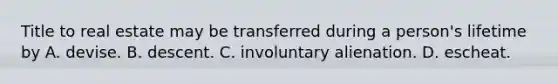 Title to real estate may be transferred during a person's lifetime by A. devise. B. descent. C. involuntary alienation. D. escheat.