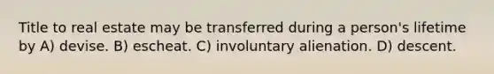 Title to real estate may be transferred during a person's lifetime by A) devise. B) escheat. C) involuntary alienation. D) descent.