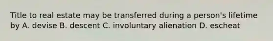 Title to real estate may be transferred during a person's lifetime by A. devise B. descent C. involuntary alienation D. escheat