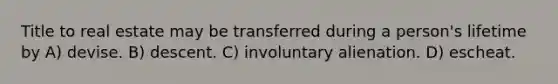 Title to real estate may be transferred during a person's lifetime by A) devise. B) descent. C) involuntary alienation. D) escheat.