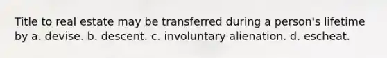 Title to real estate may be transferred during a person's lifetime by a. devise. b. descent. c. involuntary alienation. d. escheat.