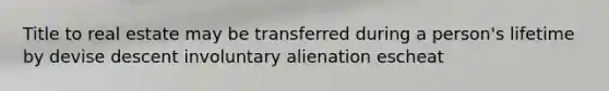 Title to real estate may be transferred during a person's lifetime by devise descent involuntary alienation escheat