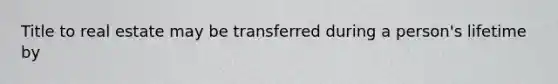 Title to real estate may be transferred during a person's lifetime by