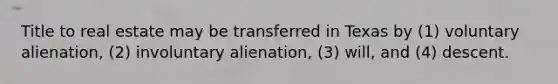 Title to real estate may be transferred in Texas by (1) voluntary alienation, (2) involuntary alienation, (3) will, and (4) descent.