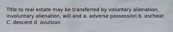 Title to real estate may be transferred by voluntary alienation, involuntary alienation, will and a. adverse possession b. escheat C. descent d. avulsion