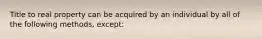 Title to real property can be acquired by an individual by all of the following methods, except: