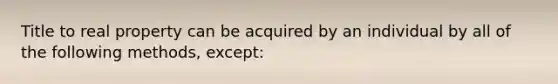 Title to real property can be acquired by an individual by all of the following methods, except: