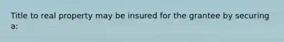 Title to real property may be insured for the grantee by securing a: