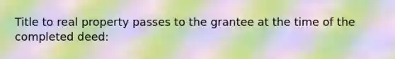 Title to real property passes to the grantee at the time of the completed deed: