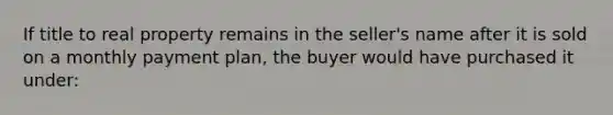 If title to real property remains in the seller's name after it is sold on a monthly payment plan, the buyer would have purchased it under: