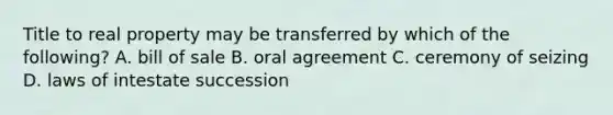 Title to real property may be transferred by which of the following? A. bill of sale B. oral agreement C. ceremony of seizing D. laws of intestate succession