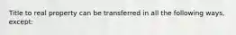 Title to real property can be transferred in all the following ways, except: