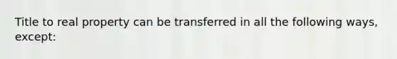 Title to real property can be transferred in all the following ways, except: