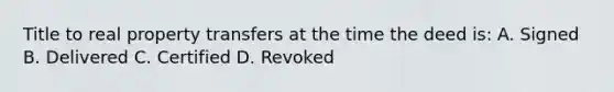 Title to real property transfers at the time the deed is: A. Signed B. Delivered C. Certified D. Revoked