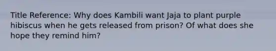 Title Reference: Why does Kambili want Jaja to plant purple hibiscus when he gets released from prison? Of what does she hope they remind him?