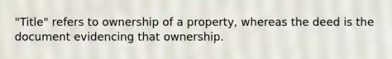 "Title" refers to ownership of a property, whereas the deed is the document evidencing that ownership.