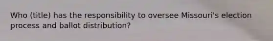 Who (title) has the responsibility to oversee Missouri's election process and ballot distribution?