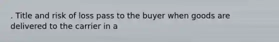 . Title and risk of loss pass to the buyer when goods are delivered to the carrier in a