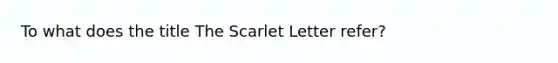 To what does the title The Scarlet Letter refer?