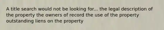 A title search would not be looking for... the legal description of the property the owners of record the use of the property outstanding liens on the property