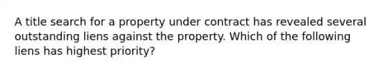 A title search for a property under contract has revealed several outstanding liens against the property. Which of the following liens has highest priority?