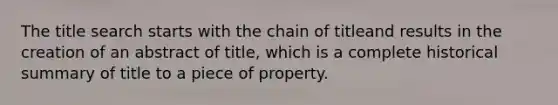 The title search starts with the chain of titleand results in the creation of an abstract of title, which is a complete historical summary of title to a piece of property.