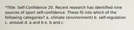 *Title: Self-Confidence 20. Recent research has identified nine sources of sport self-confidence. These fit into which of the following categories? a. climate (environment) b. self-regulation c. arousal d. a and b e. b and c