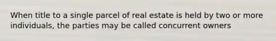 When title to a single parcel of real estate is held by two or more individuals, the parties may be called concurrent owners