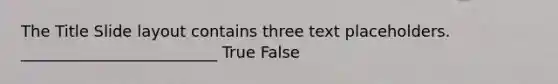 The Title Slide layout contains three text placeholders. _________________________ True False