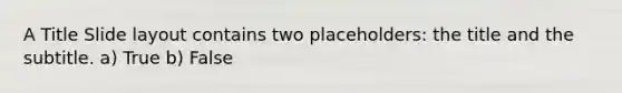 A Title Slide layout contains two placeholders: the title and the subtitle. a) True b) False