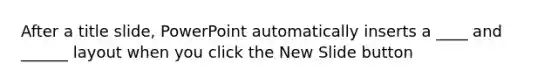 After a title slide, PowerPoint automatically inserts a ____ and ______ layout when you click the New Slide button