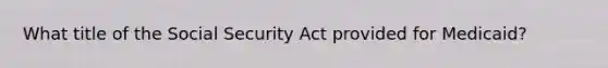 What title of the Social Security Act provided for Medicaid?