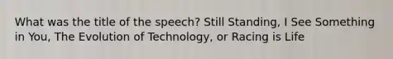 What was the title of the speech? Still Standing, I See Something in You, The Evolution of Technology, or Racing is Life