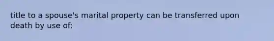 title to a spouse's marital property can be transferred upon death by use of: