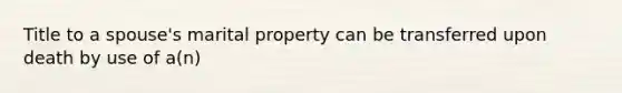 Title to a spouse's marital property can be transferred upon death by use of a(n)