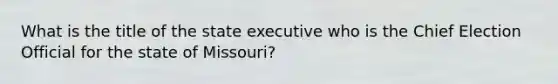 What is the title of the state executive who is the Chief Election Official for the state of Missouri?