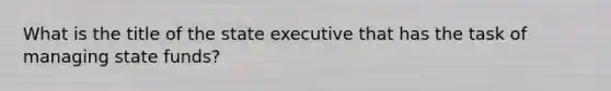 What is the title of the state executive that has the task of managing state funds?