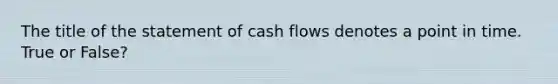 The title of the statement of cash flows denotes a point in time. True or False?