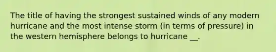 The title of having the strongest sustained winds of any modern hurricane and the most intense storm (in terms of pressure) in the western hemisphere belongs to hurricane __.