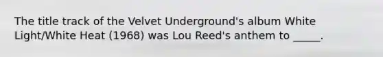 The title track of the Velvet Underground's album White Light/White Heat (1968) was Lou Reed's anthem to _____.