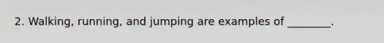 2. Walking, running, and jumping are examples of ________.