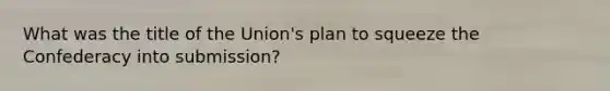 What was the title of the Union's plan to squeeze the Confederacy into submission?