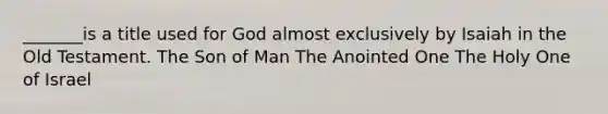 _______is a title used for God almost exclusively by Isaiah in the Old Testament. The Son of Man The Anointed One The Holy One of Israel