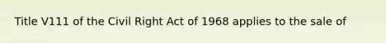 Title V111 of the Civil Right Act of 1968 applies to the sale of