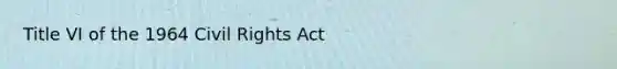 Title VI of the 1964 Civil Rights Act