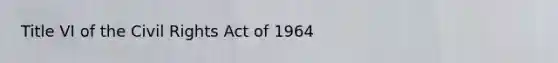 Title VI of the Civil Rights Act of 1964