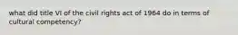 what did title VI of the civil rights act of 1964 do in terms of cultural competency?