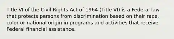 Title VI of the Civil Rights Act of 1964 (Title VI) is a Federal law that protects persons from discrimination based on their race, color or national origin in programs and activities that receive Federal financial assistance.